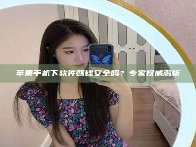 杞县苹果手机下软件赚钱安全吗？专家权威解析