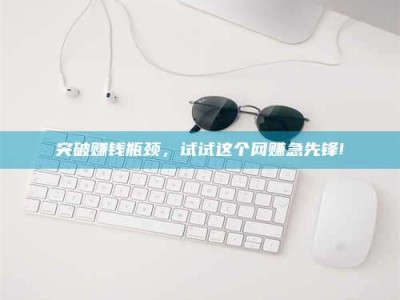 杞县突破赚钱瓶颈，试试这个网赚急先锋!