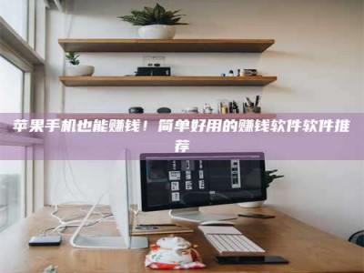 杞县苹果手机也能赚钱！简单好用的赚钱软件软件推荐