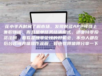 杞县花小半天时间了解市场，发现很多APP可线上兼职赚钱，而且是单任务结清模式，还支持零投资注册，看似是赚零花钱的好机会，不少人都在后台咨询具体操作流程，我也觉得值得分享一下~