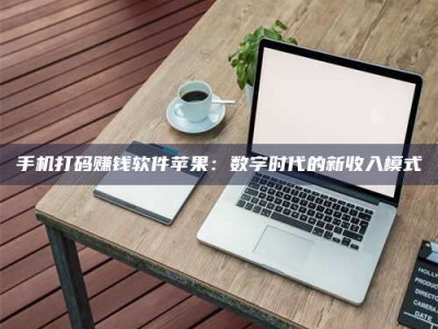 杞县手机打码赚钱软件苹果：数字时代的新收入模式