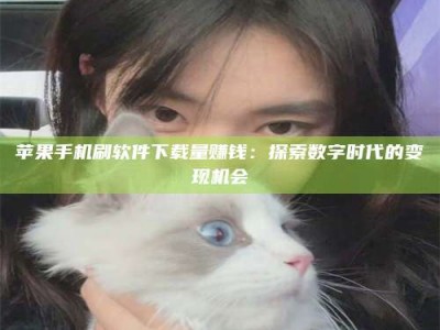 杞县苹果手机刷软件下载量赚钱：探索数字时代的变现机会
