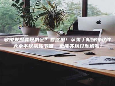 杞县敏锐发掘变现机会？看这里！苹果手机赚钱软件大全不仅帮你节流，更能实现开源增收！