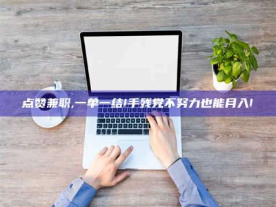 杞县点赞兼职,一单一结!手残党不努力也能月入!